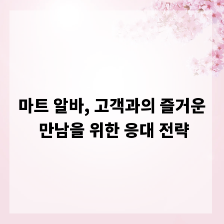 마트 알바, 고객과의 즐거운 만남을 위한 응대 전략