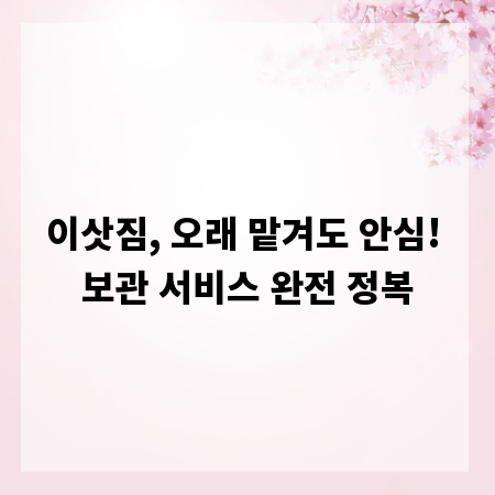 이삿짐, 오래 맡겨도 안심! 보관 서비스 완전 정복