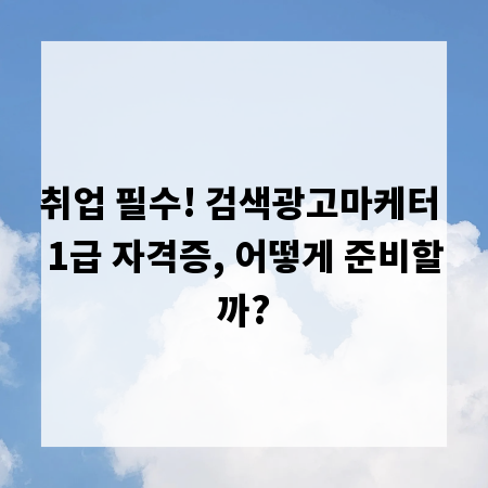 취업 필수! 검색광고마케터 1급 자격증, 어떻게 준비할까?