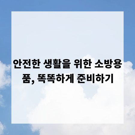 안전한 생활을 위한 소방용품, 똑똑하게 준비하기