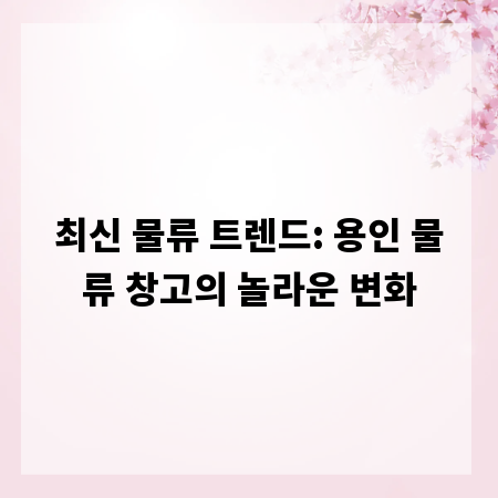 최신 물류 트렌드: 용인 물류 창고의 놀라운 변화