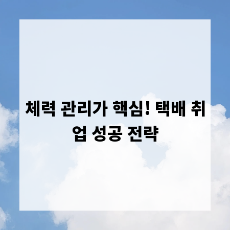 체력 관리가 핵심! 택배 취업 성공 전략