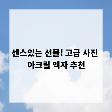 센스있는 선물! 고급 사진 아크릴 액자 추천