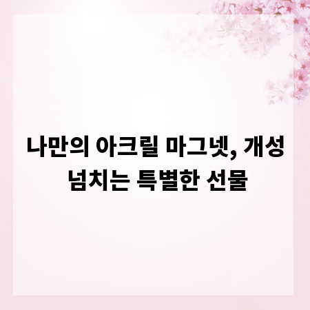 나만의 아크릴 마그넷, 개성 넘치는 특별한 선물