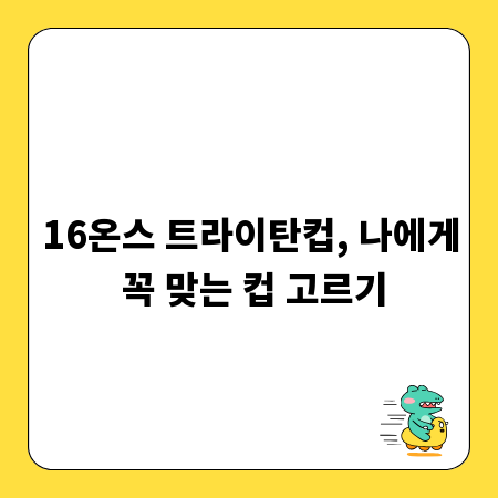 16온스 트라이탄컵, 나에게 꼭 맞는 컵 고르기