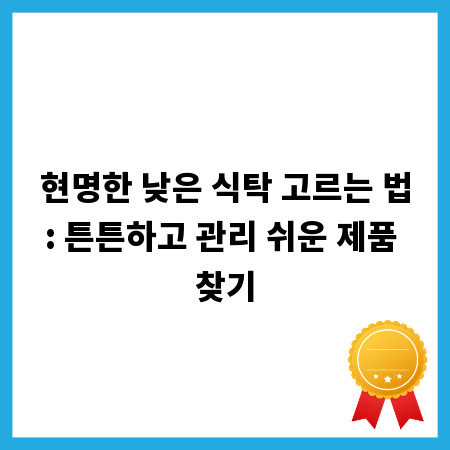 현명한 낮은 식탁 고르는 법: 튼튼하고 관리 쉬운 제품 찾기