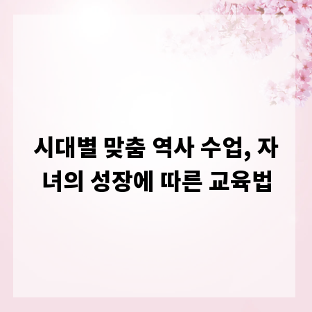 시대별 맞춤 역사 수업, 자녀의 성장에 따른 교육법