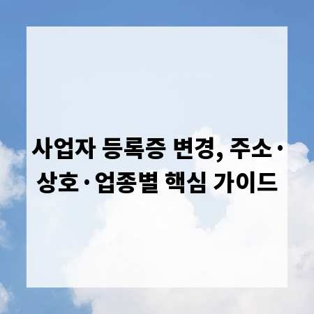 사업자 등록증 변경, 주소&middot;상호&middot;업종별 핵심 가이드