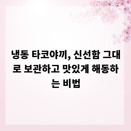 냉동 타코야끼, 신선함 그대로 보관하고 맛있게 해동하는 비법