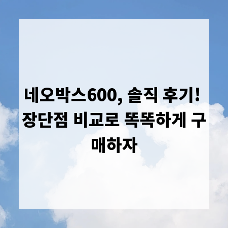 네오박스600, 솔직 후기! 장단점 비교로 똑똑하게 구매하자