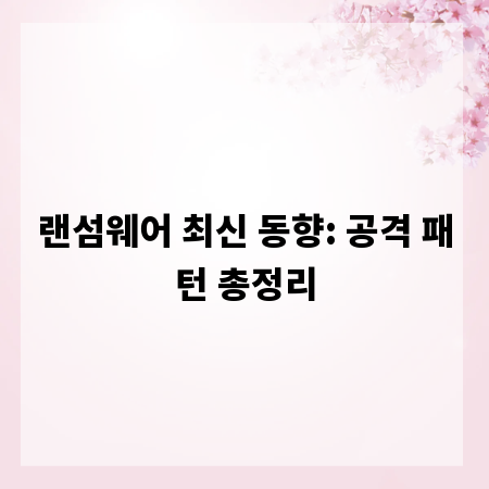 랜섬웨어 최신 동향: 공격 패턴 총정리