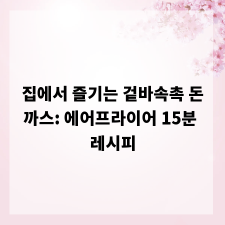 집에서 즐기는 겉바속촉 돈까스: 에어프라이어 15분 레시피