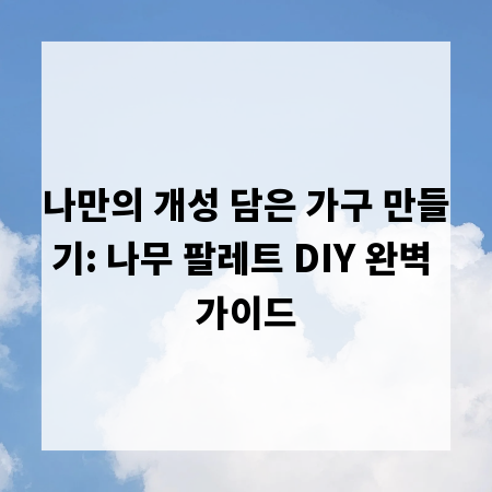 나만의 개성 담은 가구 만들기: 나무 팔레트 DIY 완벽 가이드