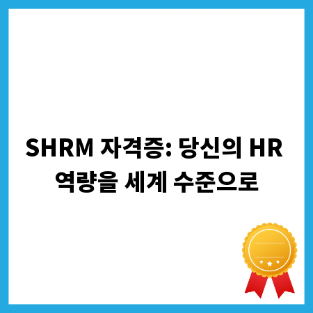 SHRM 자격증: 당신의 HR 역량을 세계 수준으로