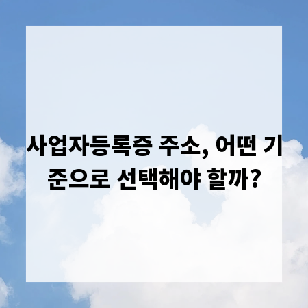 사업자등록증 주소, 어떤 기준으로 선택해야 할까?