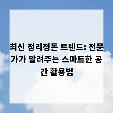 최신 정리정돈 트렌드: 전문가가 알려주는 스마트한 공간 활용법