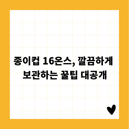 종이컵 16온스, 깔끔하게 보관하는 꿀팁 대공개