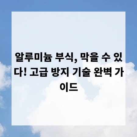 알루미늄 부식, 막을 수 있다! 고급 방지 기술 완벽 가이드