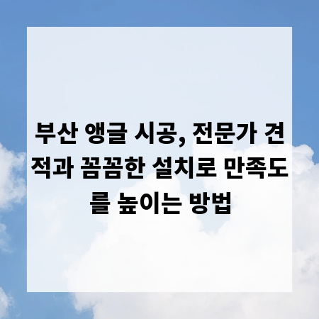 부산 앵글 시공, 전문가 견적과 꼼꼼한 설치로 만족도를 높이는 방법