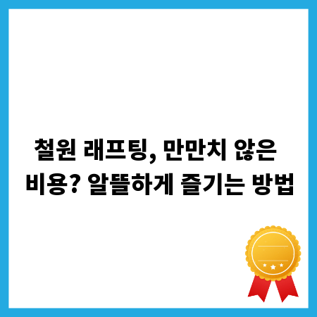 철원 래프팅, 만만치 않은 비용? 알뜰하게 즐기는 방법
