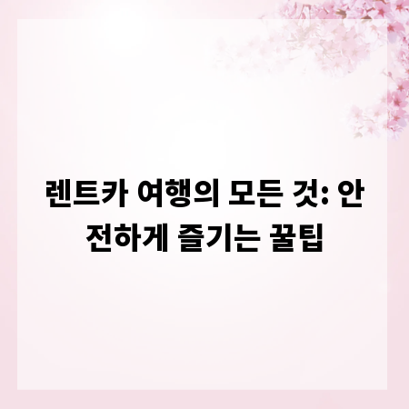 렌트카 여행의 모든 것: 안전하게 즐기는 꿀팁