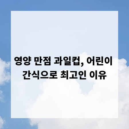 영양 만점 과일컵, 어린이 간식으로 최고인 이유