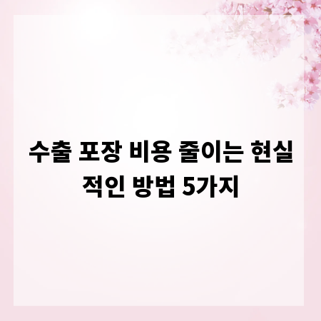 수출 포장 비용 줄이는 현실적인 방법 5가지