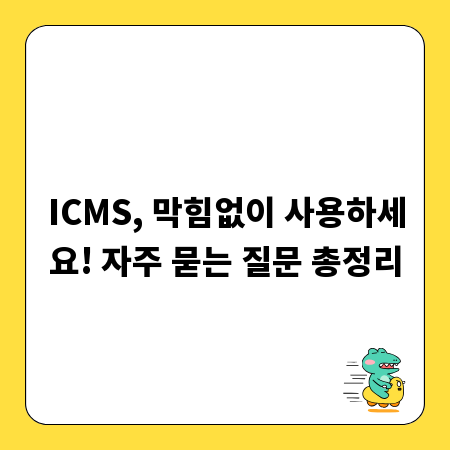 ICMS, 막힘없이 사용하세요! 자주 묻는 질문 총정리