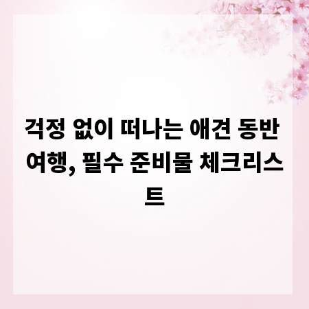 걱정 없이 떠나는 애견 동반 여행, 필수 준비물 체크리스트