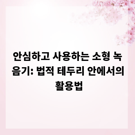 안심하고 사용하는 소형 녹음기: 법적 테두리 안에서의 활용법