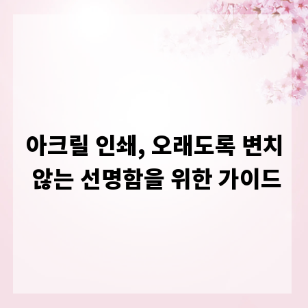 아크릴 인쇄, 오래도록 변치 않는 선명함을 위한 가이드
