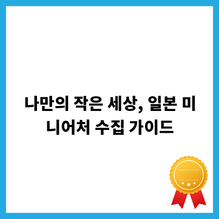 나만의 작은 세상, 일본 미니어처 수집 가이드