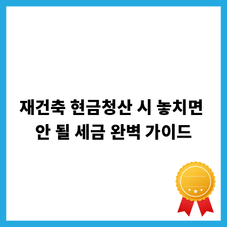 재건축 현금청산 시 놓치면 안 될 세금 완벽 가이드
