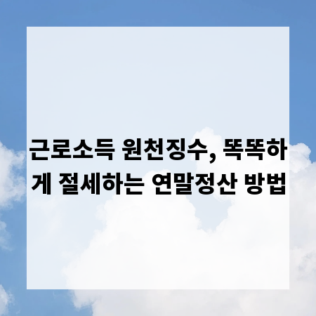 근로소득 원천징수, 똑똑하게 절세하는 연말정산 방법
