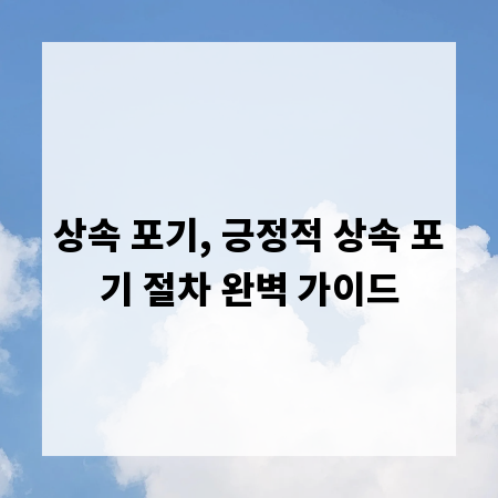 상속 포기, 긍정적 상속 포기 절차 완벽 가이드