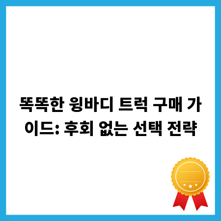 똑똑한 윙바디 트럭 구매 가이드: 후회 없는 선택 전략