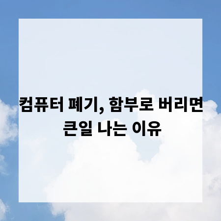 컴퓨터 폐기, 함부로 버리면 큰일 나는 이유
