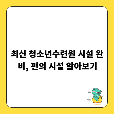최신 청소년수련원 시설 완비, 편의 시설 알아보기