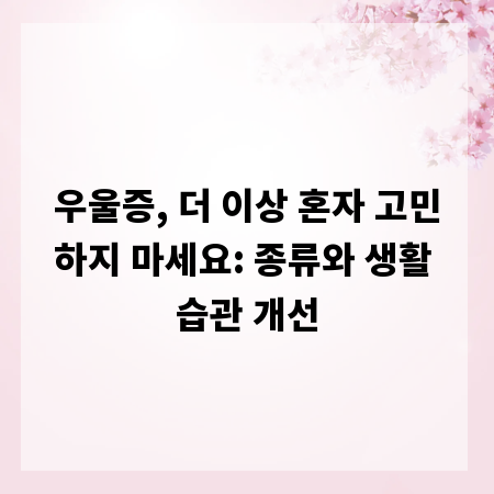 우울증, 더 이상 혼자 고민하지 마세요: 종류와 생활 습관 개선