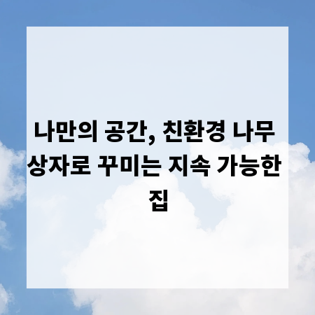 나만의 공간, 친환경 나무 상자로 꾸미는 지속 가능한 집