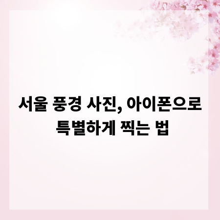 서울 풍경 사진, 아이폰으로 특별하게 찍는 법