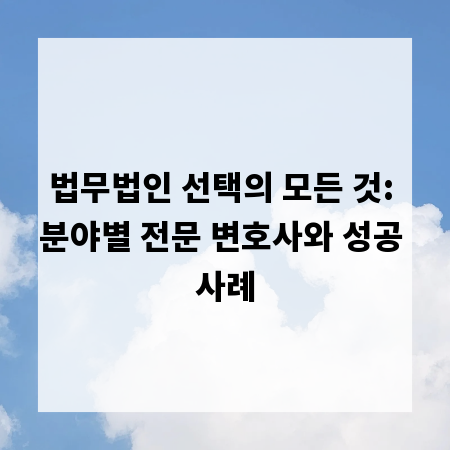 법무법인 선택의 모든 것: 분야별 전문 변호사와 성공 사례