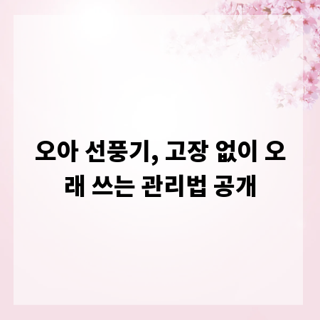 오아 선풍기, 고장 없이 오래 쓰는 관리법 공개