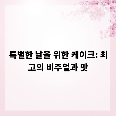 특별한 날을 위한 케이크: 최고의 비주얼과 맛