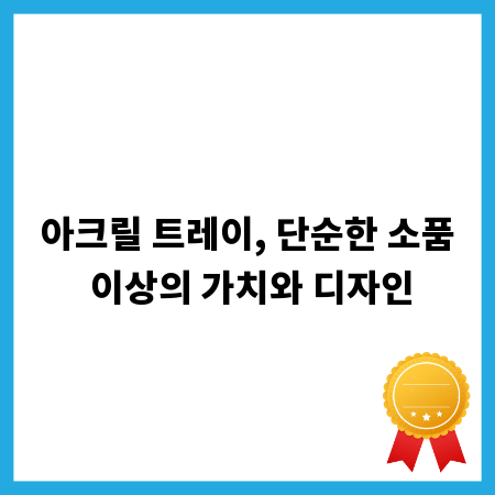 아크릴 트레이, 단순한 소품 이상의 가치와 디자인