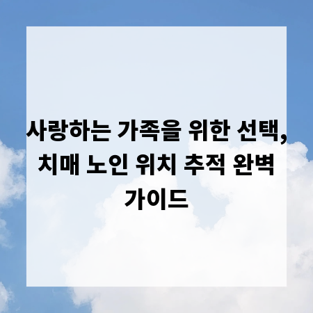 사랑하는 가족을 위한 선택, 치매 노인 위치 추적 완벽 가이드