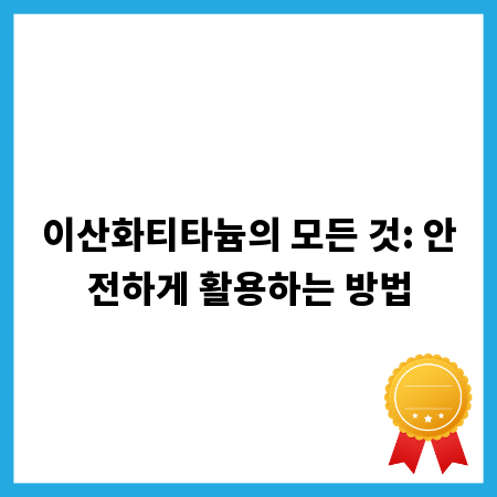 이산화티타늄의 모든 것: 안전하게 활용하는 방법