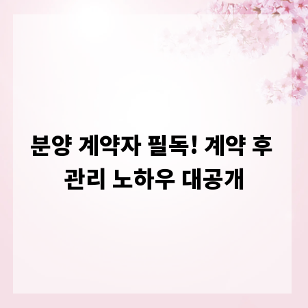 분양 계약자 필독! 계약 후 관리 노하우 대공개
