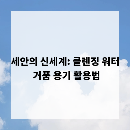 세안의 신세계: 클렌징 워터 거품 용기 활용법