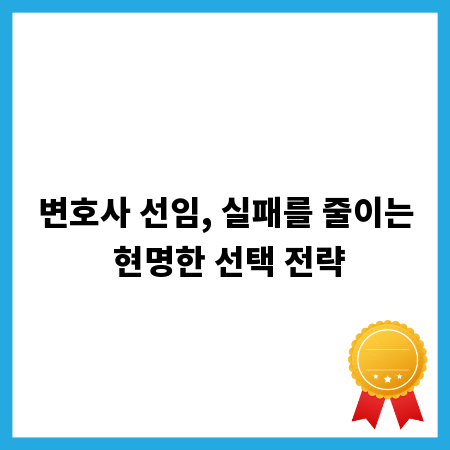 변호사 선임, 실패를 줄이는 현명한 선택 전략
